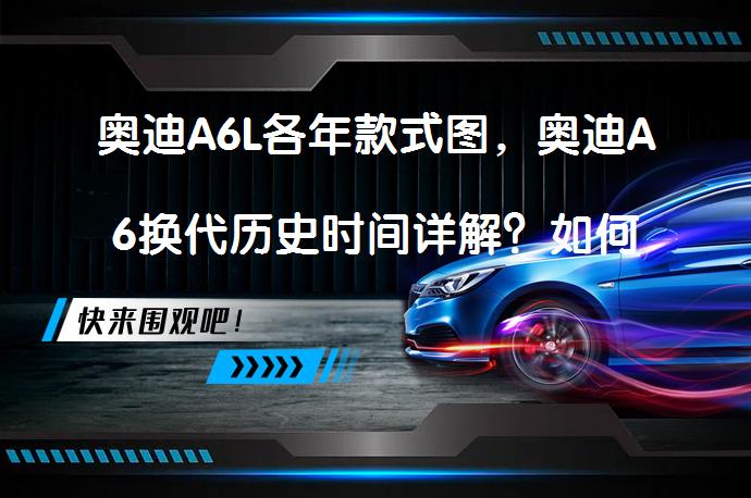 奥迪A6L各年款式图，奥迪A6换代历史时间详解？如何看待奥迪A6的发展历程？_58汽车