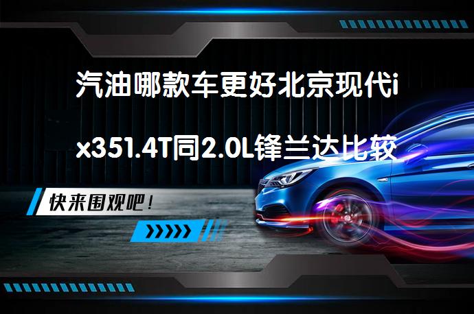 汽油哪款车更好北京现代ix351.4T同2.0L锋兰达比较怎么选？_58汽车