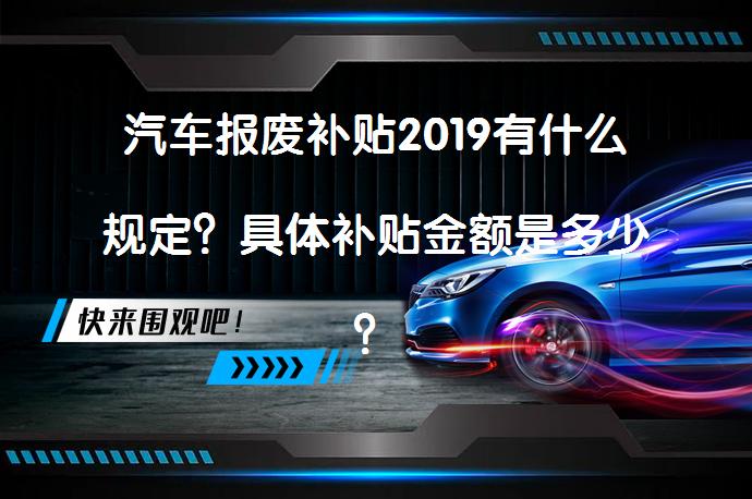 汽车报废补贴2019有什么规定？具体补贴金额是多少？_58汽车