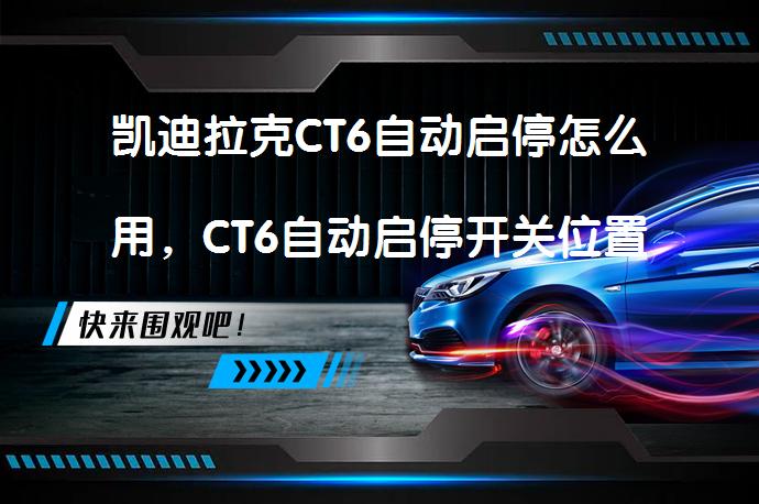 凯迪拉克CT6自动启停怎么用，CT6自动启停开关位置在哪里？_58汽车