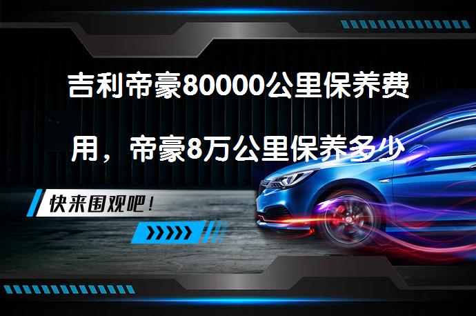 吉利帝豪80000公里保养费用，帝豪8万公里保养多少钱_58汽车