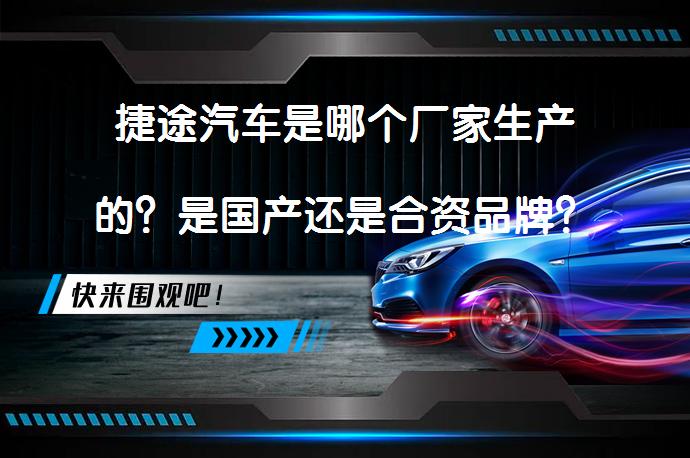 捷途汽车是哪个厂家生产的？是国产还是合资品牌？_58汽车
