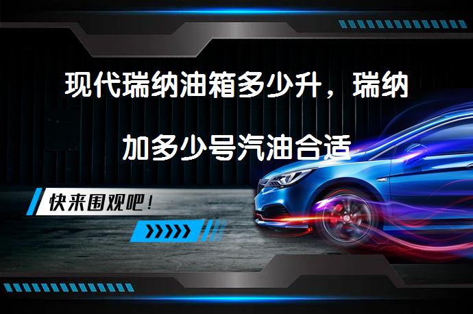 现代瑞纳油箱多少升，瑞纳加多少号汽油合适_58汽车