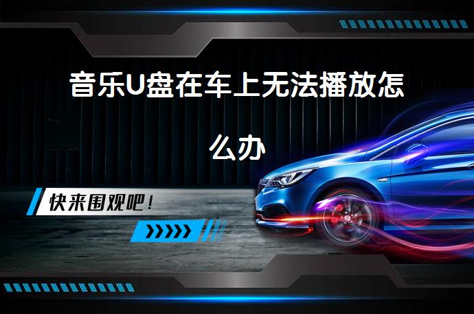 音乐U盘在车上无法播放怎么办_58汽车