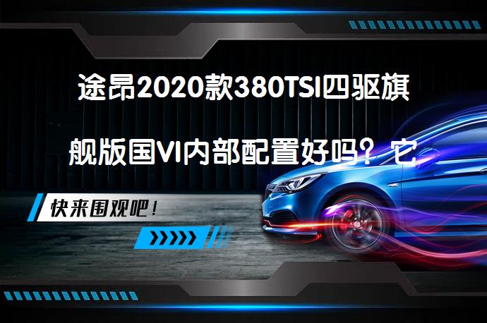 途昂2020款380TSI四驱旗舰版国VI内部配置好吗？它具备哪些亮点？_58汽车