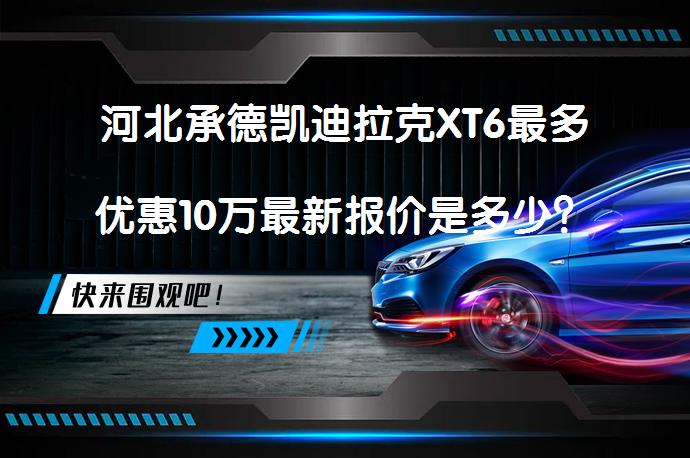河北承德凯迪拉克XT6最多优惠10万最新报价是多少？_58汽车