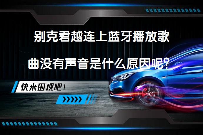 别克君越连上蓝牙播放歌曲没有声音是什么原因呢？_58汽车