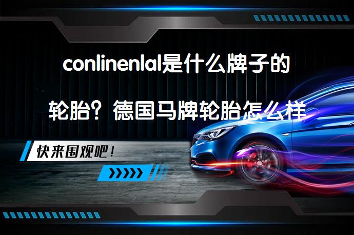 conlinenlal是什么牌子的轮胎？德国马牌轮胎怎么样？_58汽车