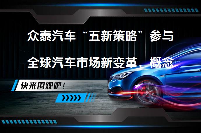 众泰汽车“五新策略”参与全球汽车市场新变革，概念车发布仪式举行_58汽车