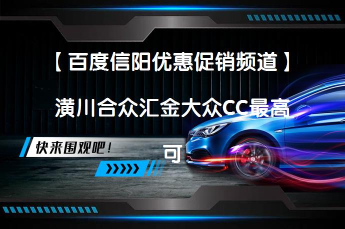 【百度信阳优惠促销频道】潢川合众汇金大众CC最高可享现金优惠5000元，现车充足。感兴趣的朋友不妨点击报价表格中的“获取底价”，有机会享受更大优惠。_58汽车