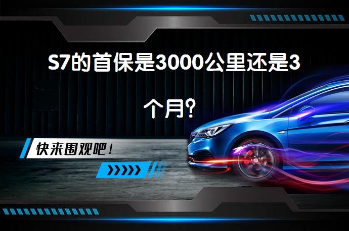 S7的首保是3000公里还是3个月？_58汽车