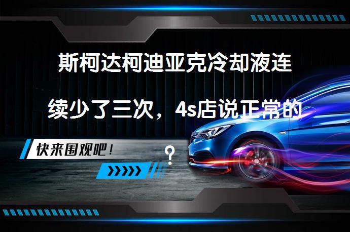 斯柯达柯迪亚克冷却液连续少了三次，4s店说正常的？这回发动机坏了吧？_58汽车