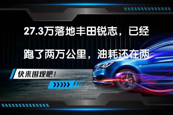27.3万落地丰田锐志，已经跑了两万公里，油耗还在两位数以上徘徊吗？_58汽车
