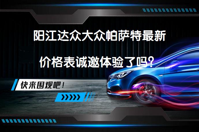 阳江达众大众帕萨特最新价格表诚邀体验了吗？_58汽车