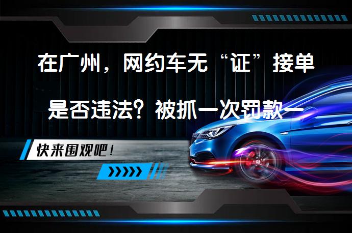 在广州，网约车无“证”接单是否违法？被抓一次罚款一万！_58汽车