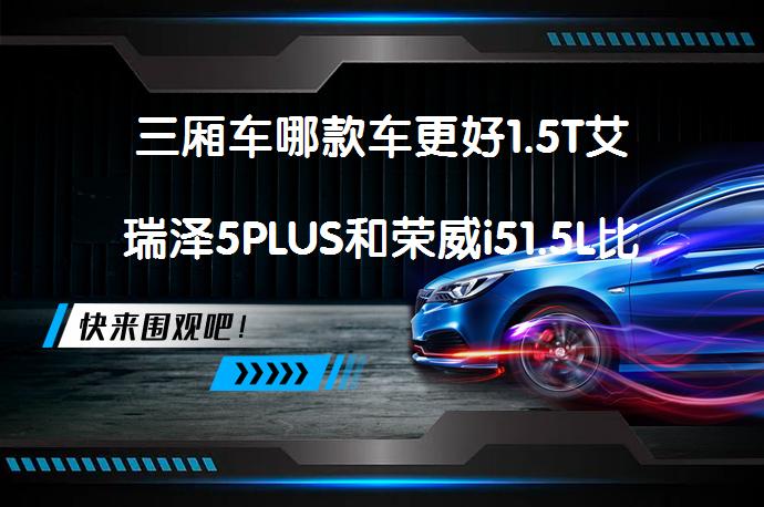 三厢车哪款车更好1.5T艾瑞泽5PLUS和荣威i51.5L比较哪个性价比高？_58汽车