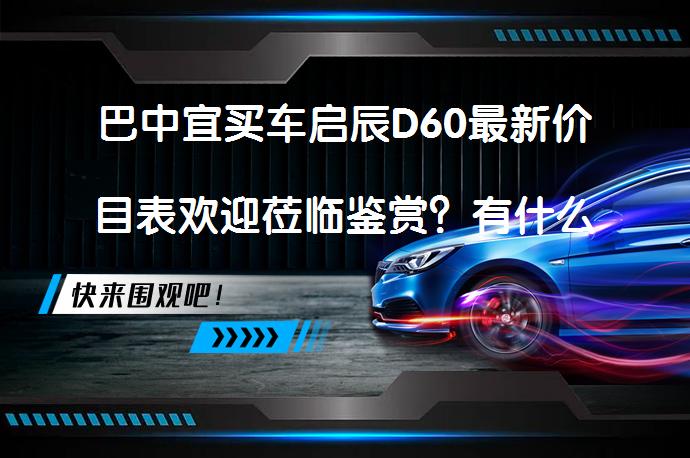 巴中宜买车启辰D60最新价目表欢迎莅临鉴赏？有什么优惠活动吗？_58汽车