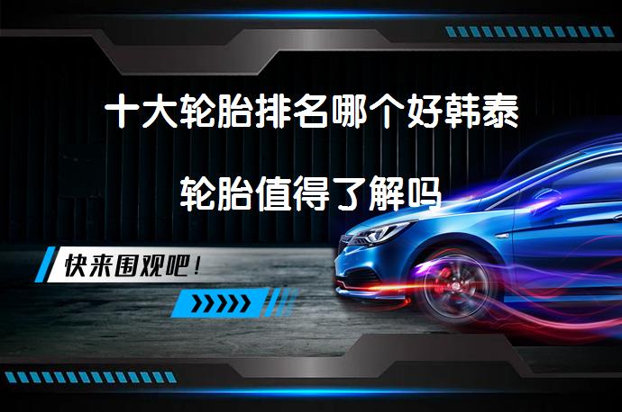 十大轮胎排名哪个好韩泰轮胎值得了解吗_58汽车