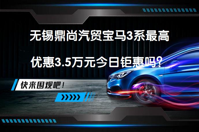无锡鼎尚汽贸宝马3系最高优惠3.5万元今日钜惠吗？_58汽车