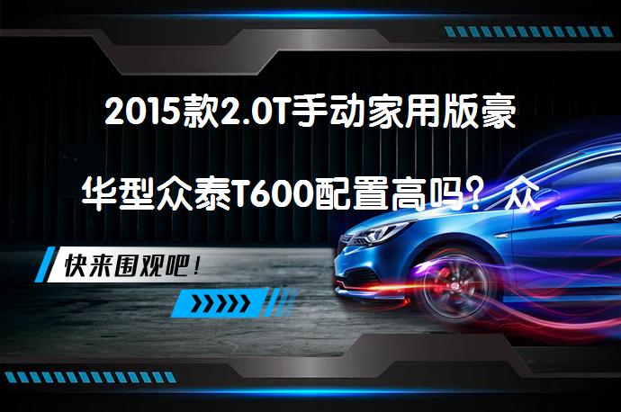 2015款2.0T手动家用版豪华型众泰T600配置高吗？众泰T600购车手册值得一看吗？_58汽车