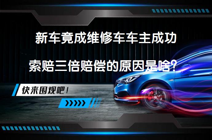 新车竟成维修车车主成功索赔三倍赔偿的原因是啥？为什么会成功索赔三倍赔偿呢？_58汽车