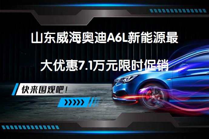 山东威海奥迪A6L新能源最大优惠7.1万元限时促销_58汽车