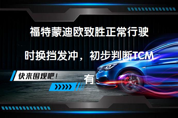 福特蒙迪欧致胜正常行驶时换挡发冲，初步判断TCM有故障_58汽车