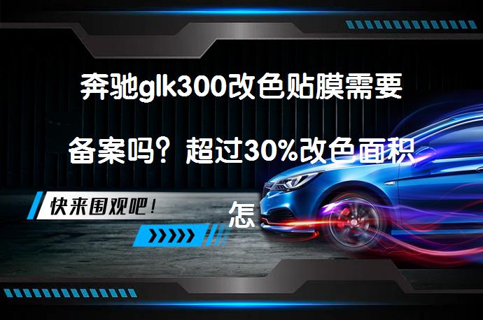 奔驰glk300改色贴膜需要备案吗？超过30%改色面积怎么办？_58汽车