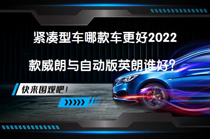 紧凑型车哪款车更好2022款威朗与自动版英朗谁好？你会选择哪一款？_58汽车