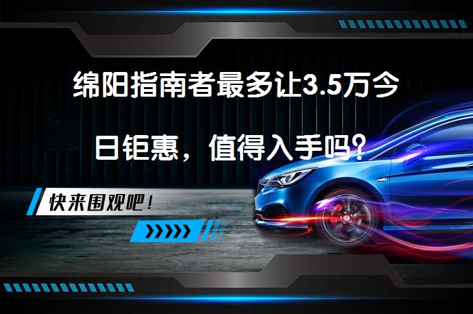 绵阳指南者最多让3.5万今日钜惠，值得入手吗？_58汽车