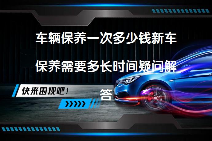 车辆保养一次多少钱新车保养需要多长时间疑问解答_58汽车