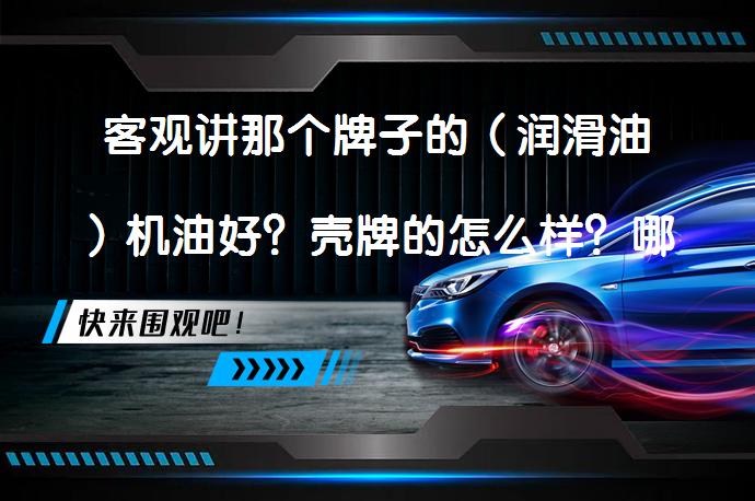客观讲那个牌子的（润滑油）机油好？壳牌的怎么样？哪个品牌的机油更值得信赖？_58汽车