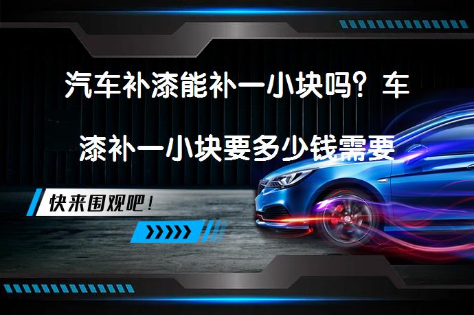 汽车补漆能补一小块吗？车漆补一小块要多少钱需要考虑哪些因素？_58汽车