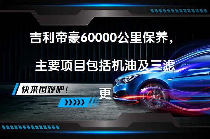 吉利帝豪60000公里保养，主要项目包括机油及三滤更换、防冻液、正时链条火花塞的更换，以及车辆各部件的检查。_58汽车