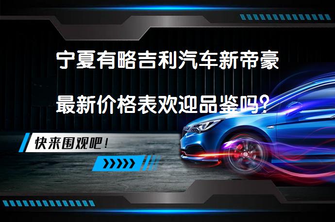 宁夏有略吉利汽车新帝豪最新价格表欢迎品鉴吗？_58汽车
