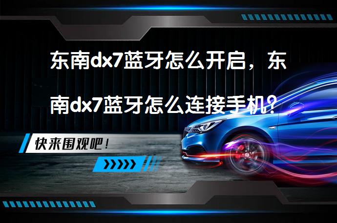 东南dx7蓝牙怎么开启，东南dx7蓝牙怎么连接手机？_58汽车