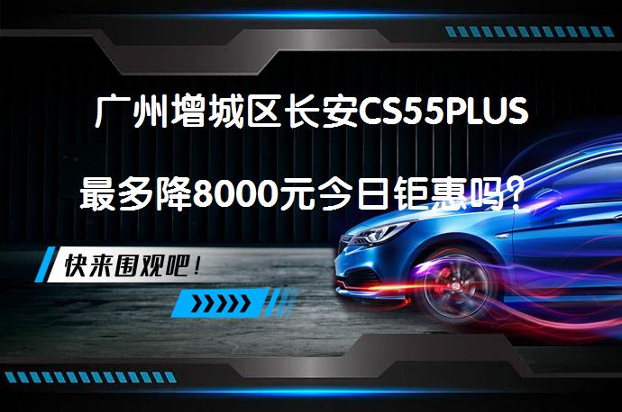 广州增城区长安CS55PLUS最多降8000元今日钜惠吗？_58汽车
