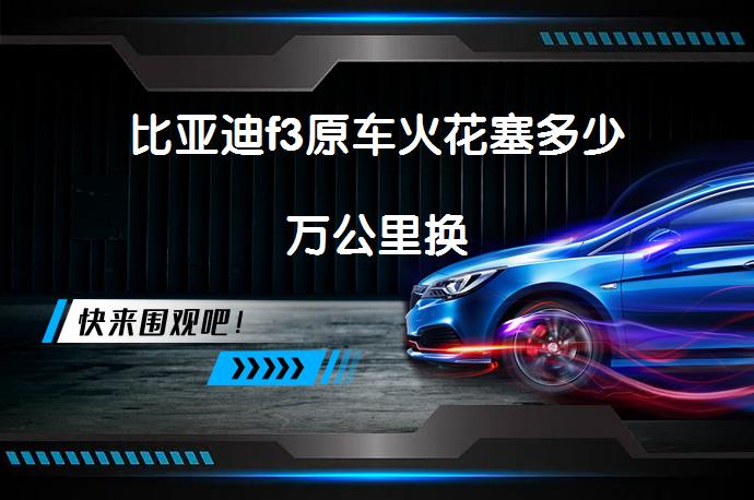 比亚迪f3原车火花塞多少万公里换_58汽车