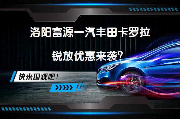 洛阳富源一汽丰田卡罗拉锐放优惠来袭？_58汽车