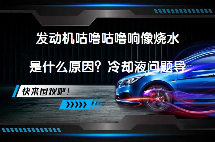 发动机咕噜咕噜响像烧水是什么原因？冷却液问题导致发动机异响吗？_58汽车