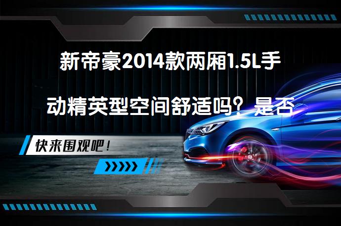 新帝豪2014款两厢1.5L手动精英型空间舒适吗？是否满足家用需求？_58汽车