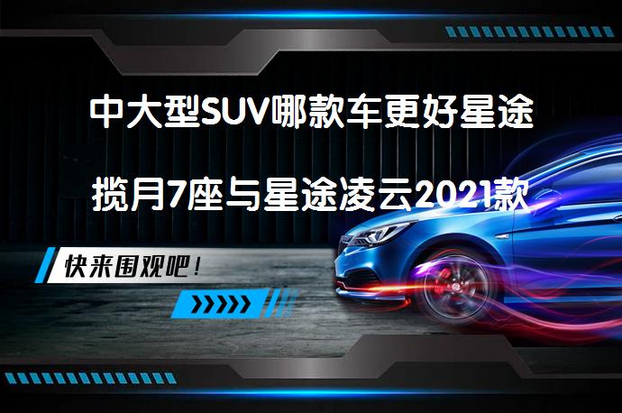 中大型SUV哪款车更好星途揽月7座与星途凌云2021款对比哪个价格便宜值得选购吗？_58汽车