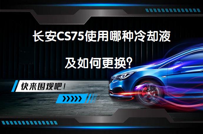 长安CS75使用哪种冷却液及如何更换？_58汽车