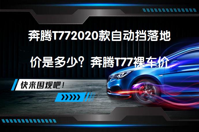 奔腾T772020款自动挡落地价是多少？奔腾T77裸车价值多少钱呢？_58汽车