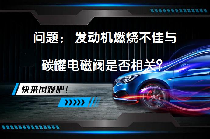 问题： 发动机燃烧不佳与碳罐电磁阀是否相关？_58汽车