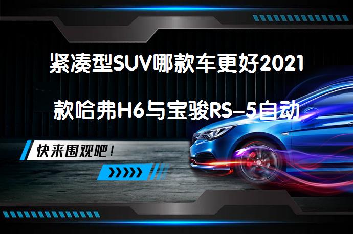 紧凑型SUV哪款车更好2021款哈弗H6与宝骏RS-5自动版谁好？你会选择哪一款？_58汽车