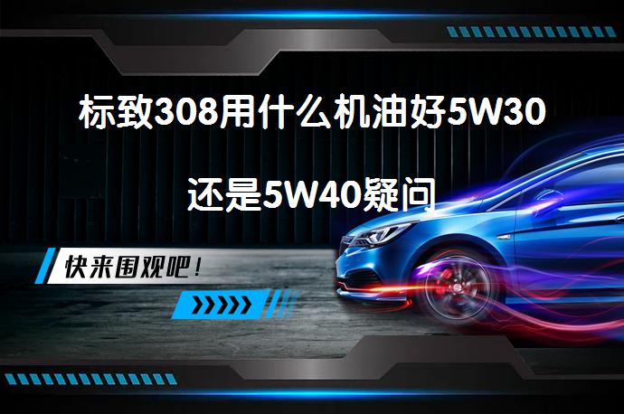 标致308用什么机油好5W30还是5W40疑问_58汽车
