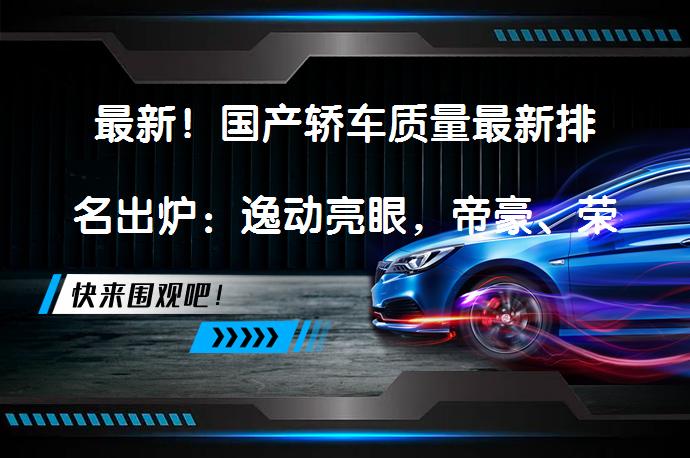 最新！国产轿车质量最新排名出炉：逸动亮眼，帝豪、荣威i5前十？国产轿车质量最新排名有哪些亮点？_58汽车