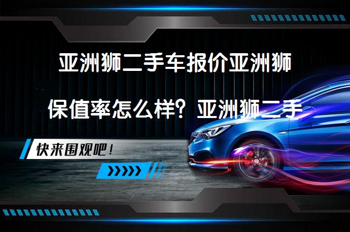 亚洲狮二手车报价亚洲狮保值率怎么样？亚洲狮二手车值得买吗？_58汽车