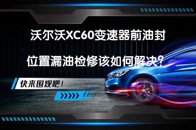沃尔沃XC60变速器前油封位置漏油检修该如何解决？_58汽车